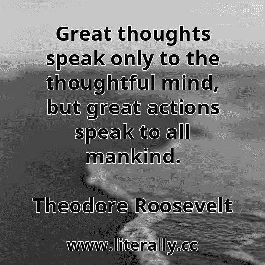 Great thoughts speak only to the thoughtful mind, but great actions speak to all mankind.
Theodore Roosevelt
