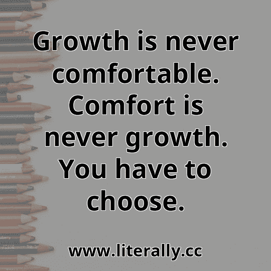 Growth is never comfortable. Comfort is never growth. You have to choose.
