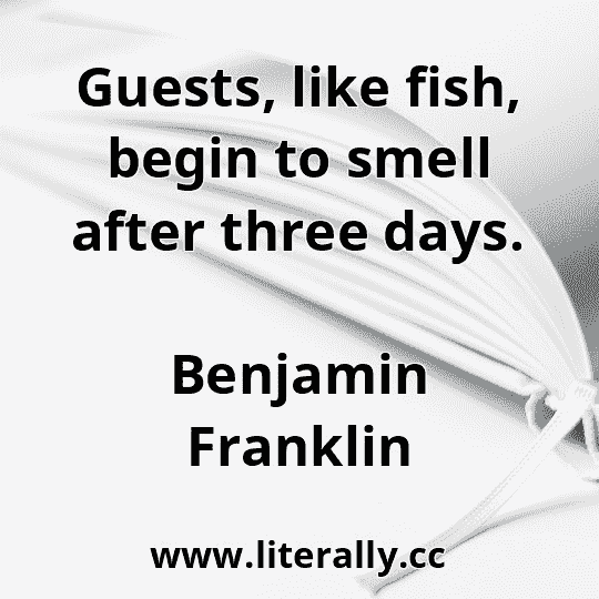 Guests, like fish, begin to smell after three days.
Benjamin Franklin
