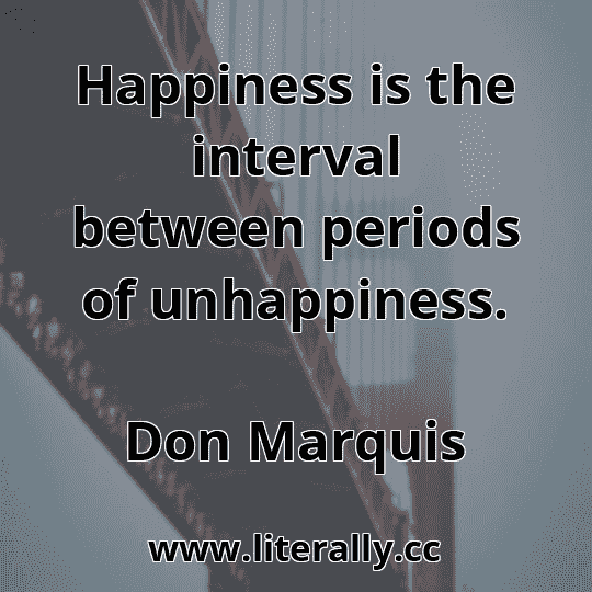 Happiness is the interval between periods of unhappiness.
Don Marquis
