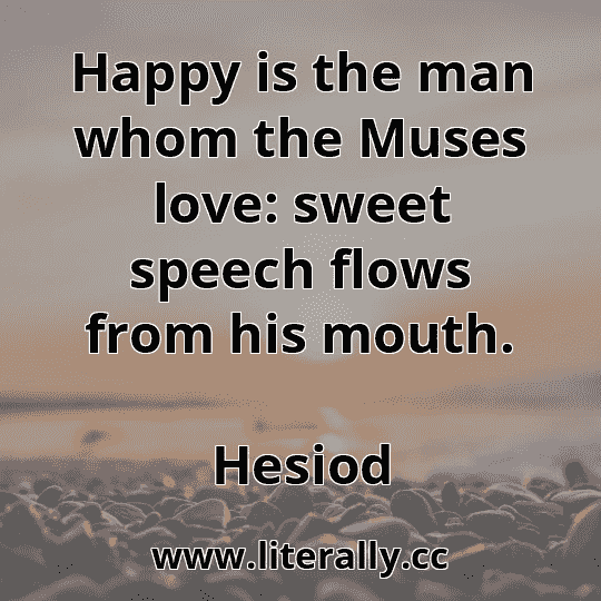 Happy is the man whom the Muses love: sweet speech flows from his mouth.
Hesiod

