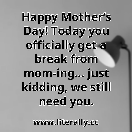 Happy Mother’s Day! Today you officially get a break from mom-ing… just kidding, we still need you.
