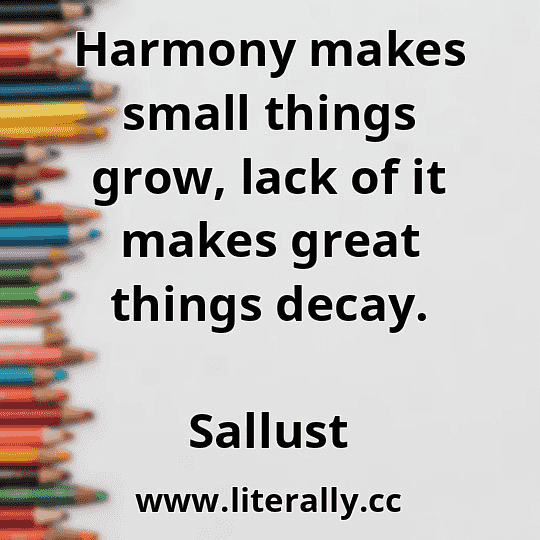 Harmony makes small things grow, lack of it makes great things decay.
Sallust
