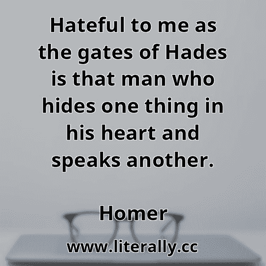 Hateful to me as the gates of Hades is that man who hides one thing in his heart and speaks another.
Homer
