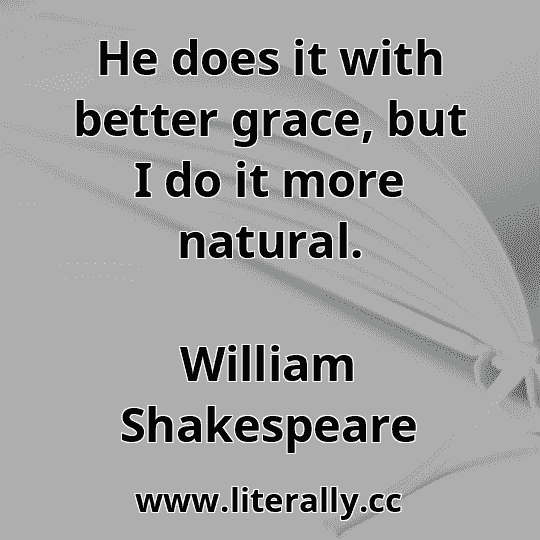 He does it with better grace, but I do it more natural.
William Shakespeare
