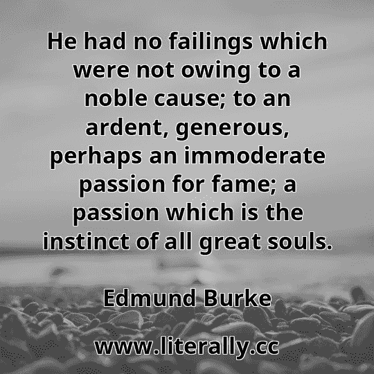 He had no failings which were not owing to a noble cause; to an ardent, generous, perhaps an immoderate passion for fame; a passion which is the instinct of all great souls.
Edmund Burke
