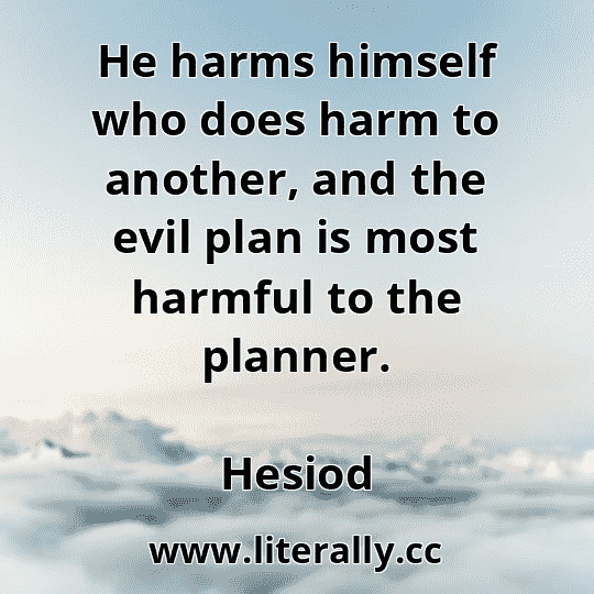 He harms himself who does harm to another, and the evil plan is most harmful to the planner.
Hesiod
