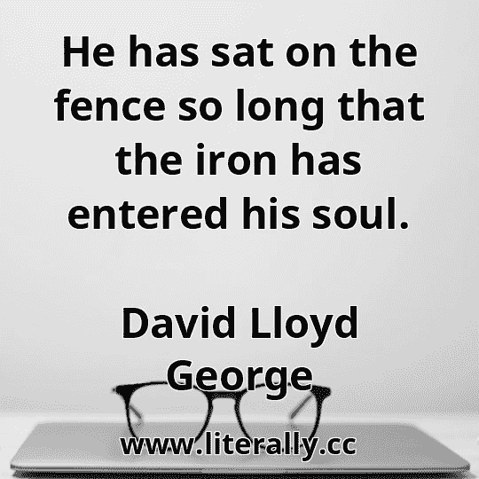 He has sat on the fence so long that the iron has entered his soul.
David Lloyd George
