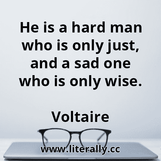 He is a hard man who is only just, and a sad one who is only wise.
Voltaire

