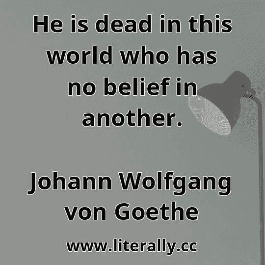 He is dead in this world who has no belief in another.
Johann Wolfgang von Goethe
