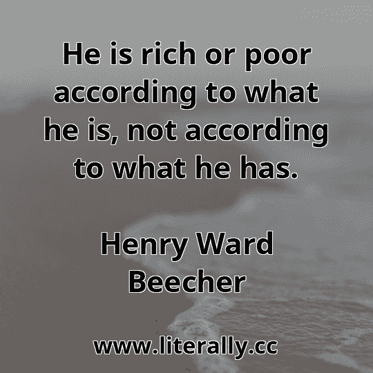 He is rich or poor according to what he is, not according to what he has.
Henry Ward Beecher
