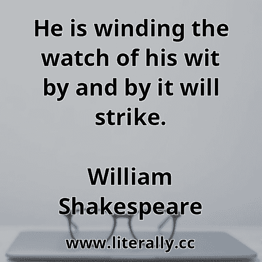 He is winding the watch of his wit by and by it will strike.
William Shakespeare
