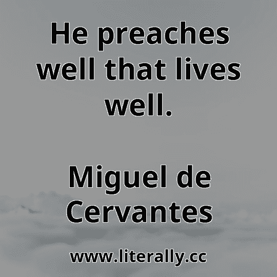 He preaches well that lives well.
Miguel de Cervantes

