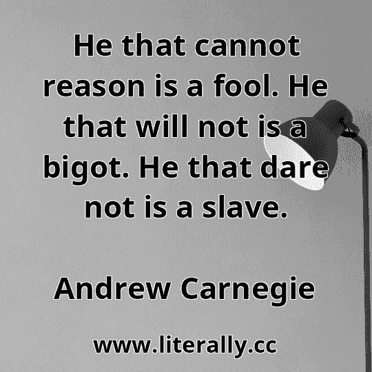 He that cannot reason is a fool. He that will not is a bigot. He that dare not is a slave.
Andrew Carnegie
