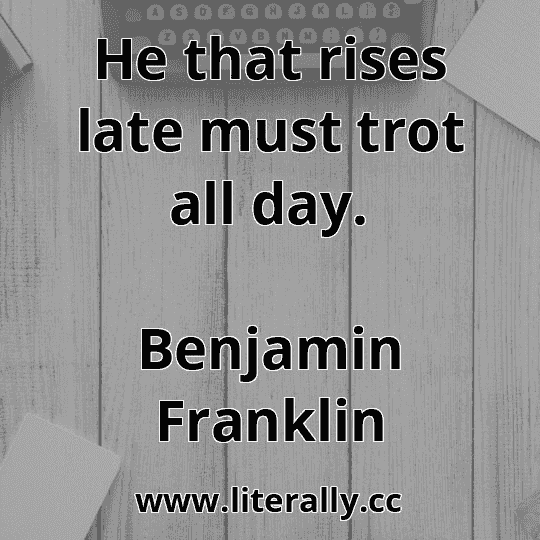 He that rises late must trot all day.
Benjamin Franklin
