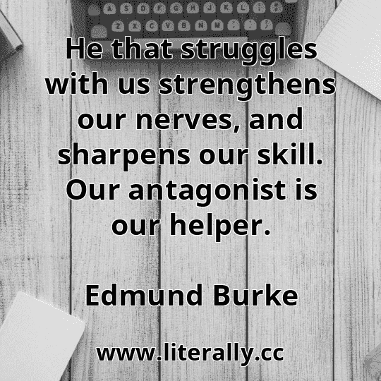 He that struggles with us strengthens our nerves, and sharpens our skill. Our antagonist is our helper.
Edmund Burke
