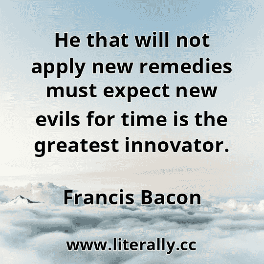 He that will not apply new remedies must expect new evils for time is the greatest innovator.
Francis Bacon
