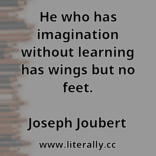 He who has imagination without learning has wings but no feet.
Joseph Joubert

