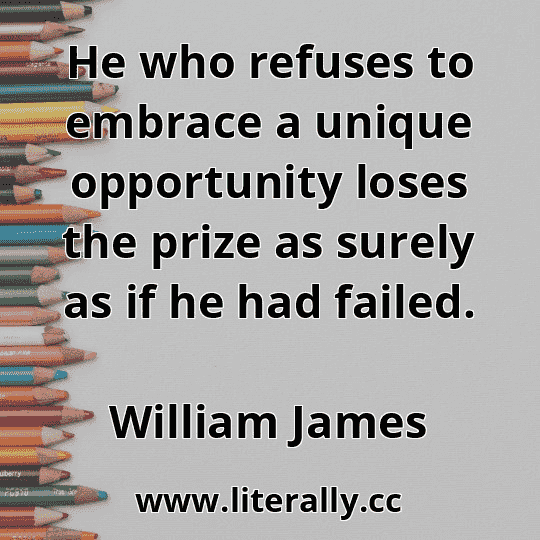 He who refuses to embrace a unique opportunity loses the prize as surely as if he had failed.
William James

