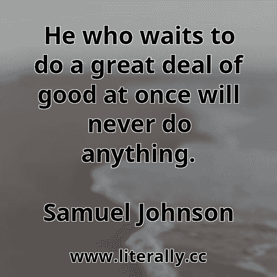 He who waits to do a great deal of good at once will never do anything.
Samuel Johnson
