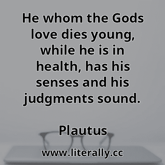 He whom the Gods love dies young, while he is in health, has his senses and his judgments sound.
Plautus
