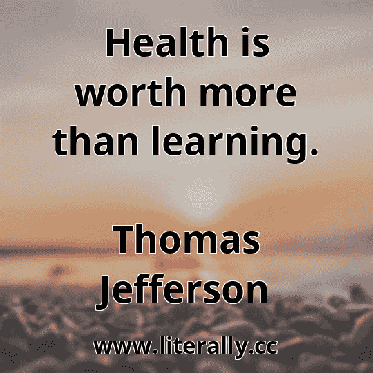 Health is worth more than learning.
Thomas Jefferson
