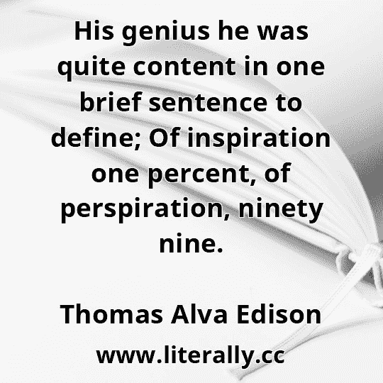 His genius he was quite content in one brief sentence to define; Of inspiration one percent, of perspiration, ninety nine.
Thomas Alva Edison
