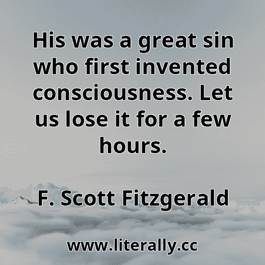 His was a great sin who first invented consciousness. Let us lose it for a few hours.
F. Scott Fitzgerald
