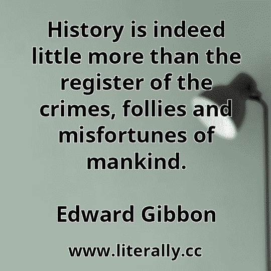 History is indeed little more than the register of the crimes, follies and misfortunes of mankind.
Edward Gibbon
