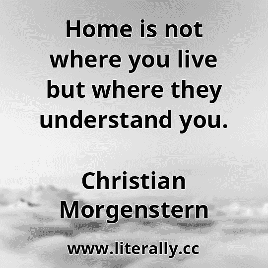 Home is not where you live but where they understand you.
Christian Morgenstern
