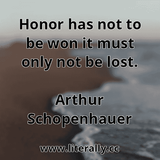 Honor has not to be won it must only not be lost.
Arthur Schopenhauer

