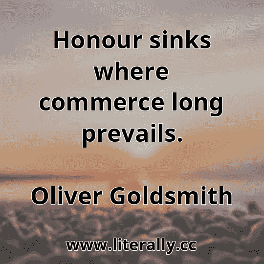Honour sinks where commerce long prevails.
Oliver Goldsmith
