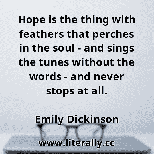 Hope is the thing with feathers that perches in the soul - and sings the tunes without the words - and never stops at all.
Emily Dickinson
