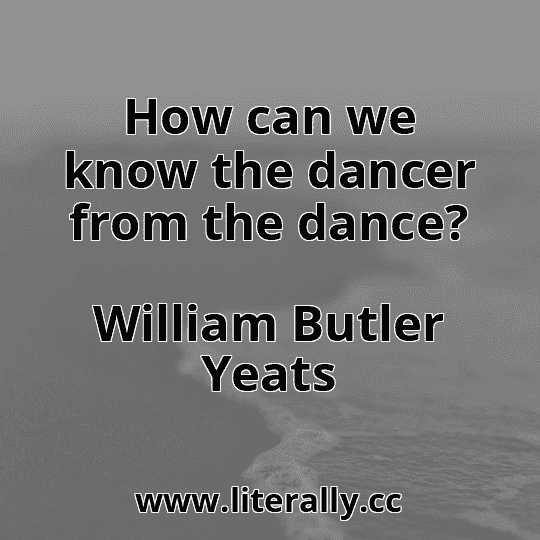 How can we know the dancer from the dance?
William Butler Yeats
