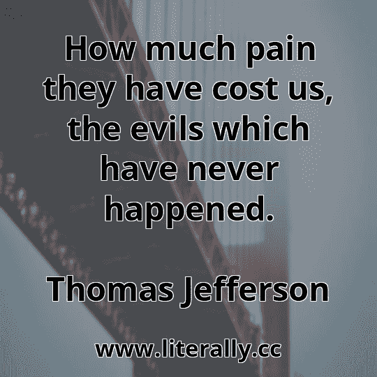 How much pain they have cost us, the evils which have never happened.
Thomas Jefferson
