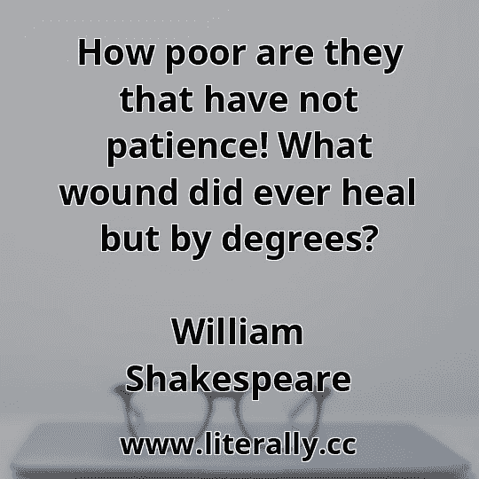 How poor are they that have not patience! What wound did ever heal but by degrees?
William Shakespeare
