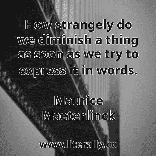 How strangely do we diminish a thing as soon as we try to express it in words.
Maurice Maeterlinck
