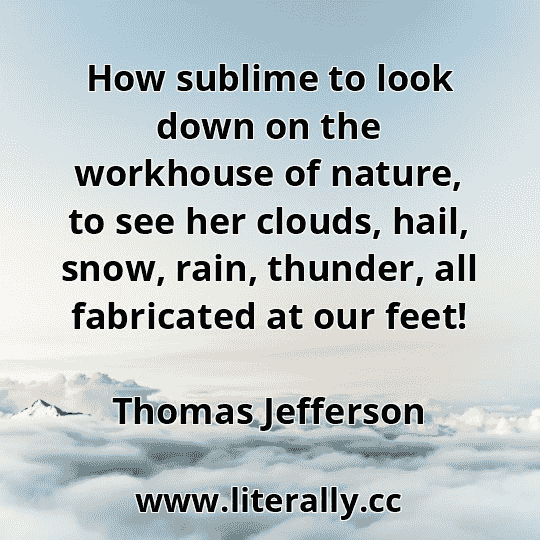 How sublime to look down on the workhouse of nature, to see her clouds, hail, snow, rain, thunder, all fabricated at our feet!
Thomas Jefferson
