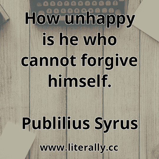 How unhappy is he who cannot forgive himself.
Publilius Syrus
