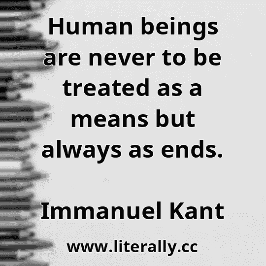 Human beings are never to be treated as a means but always as ends.
Immanuel Kant
