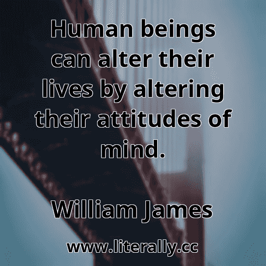 Human beings can alter their lives by altering their attitudes of mind.
William James
