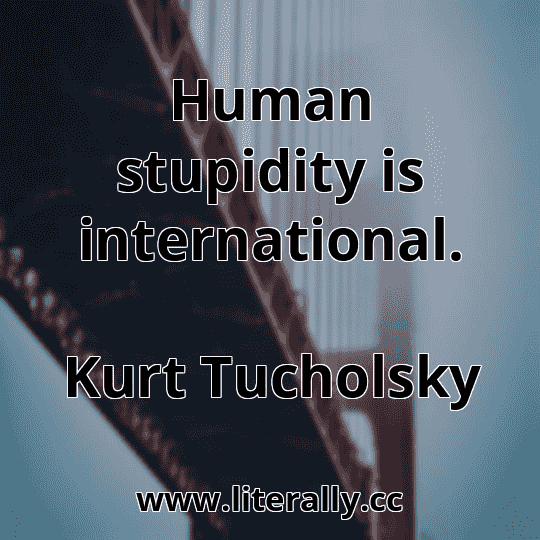 Human stupidity is international.
Kurt Tucholsky
