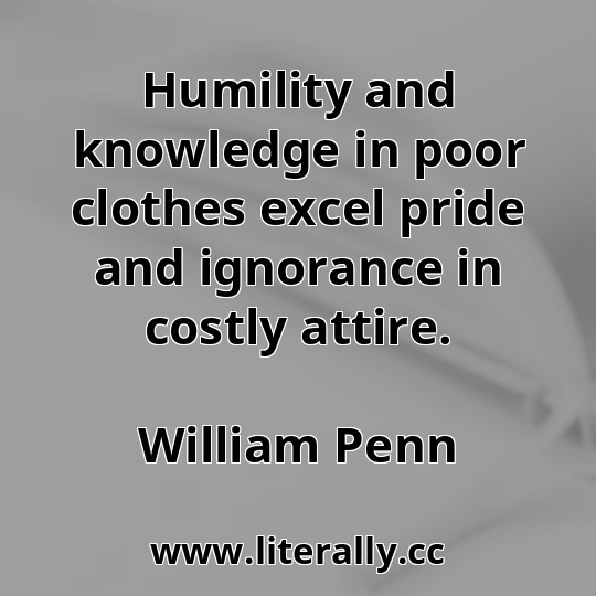 Humility and knowledge in poor clothes excel pride and ignorance in costly attire.
William Penn
