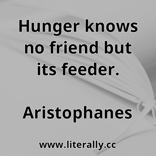 Hunger knows no friend but its feeder.
Aristophanes
