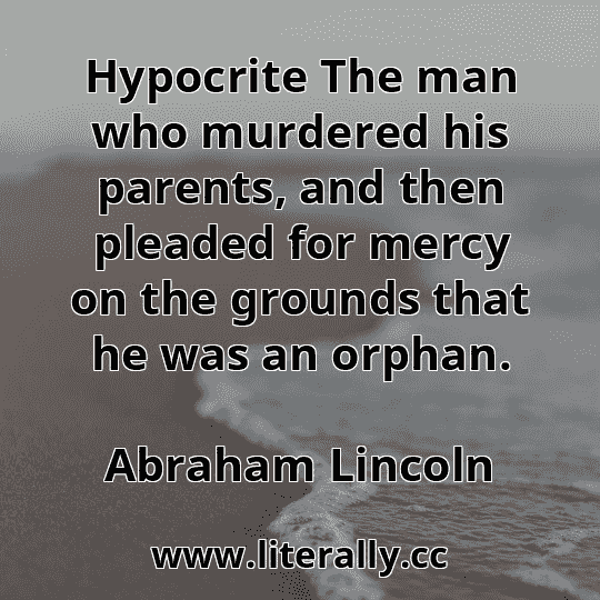 Hypocrite The man who murdered his parents, and then pleaded for mercy on the grounds that he was an orphan.
Abraham Lincoln
