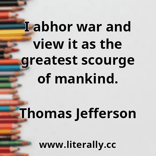 I abhor war and view it as the greatest scourge of mankind.
Thomas Jefferson
