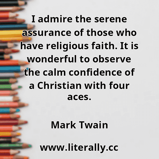 I admire the serene assurance of those who have religious faith. It is wonderful to observe the calm confidence of a Christian with four aces.
Mark Twain
