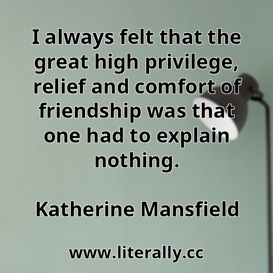 I always felt that the great high privilege, relief and comfort of friendship was that one had to explain nothing.
Katherine Mansfield
