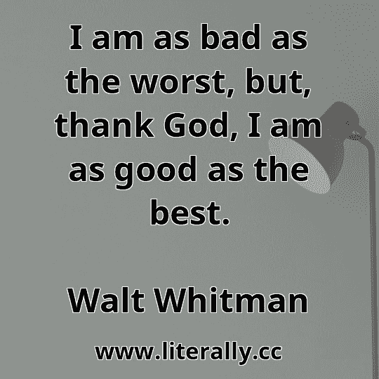 I am as bad as the worst, but, thank God, I am as good as the best.
Walt Whitman
