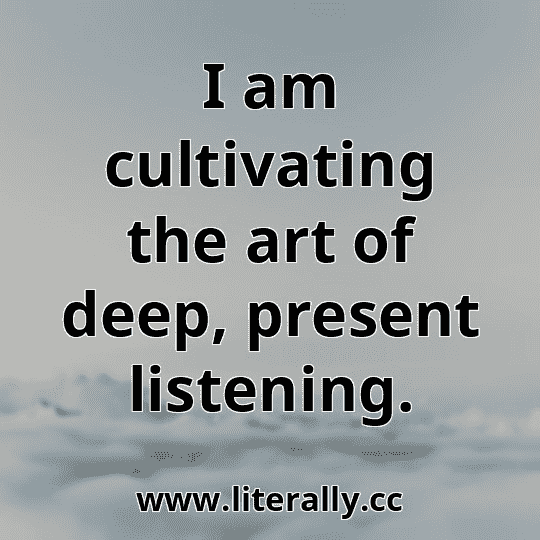 I am cultivating the art of deep, present listening.
